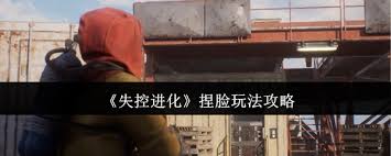 失控进化捏脸玩法是什么？详尽解析与实用技巧指南，助你打造独一无二的人物形象