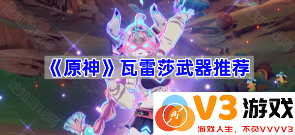 瓦雷莎的武器选择全解析，助你在《原神》中驰骋无阻