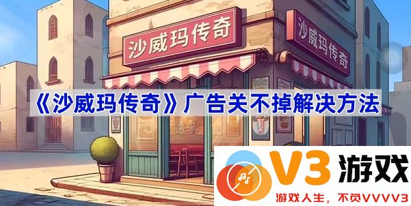 破解《沙威玛传奇》广告无法关闭的难题